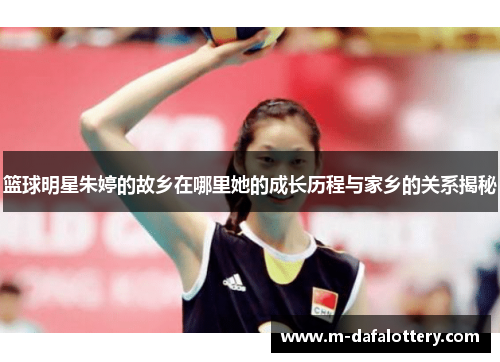 篮球明星朱婷的故乡在哪里她的成长历程与家乡的关系揭秘