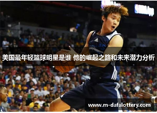 美国最年轻篮球明星是谁 他的崛起之路和未来潜力分析