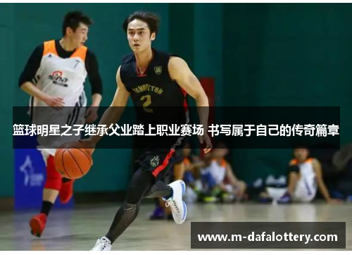 篮球明星之子继承父业踏上职业赛场 书写属于自己的传奇篇章