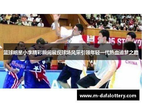 篮球明星小李精彩瞬间展现球场风采引领年轻一代热血追梦之路