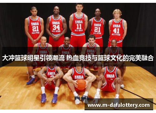大冲篮球明星引领潮流 热血竞技与篮球文化的完美融合
