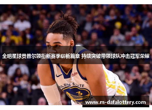 全明星球员普尔领衔新赛季崭新篇章 持续突破带领球队冲击冠军荣耀