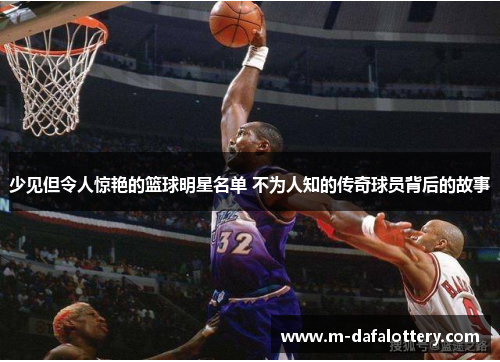 少见但令人惊艳的篮球明星名单 不为人知的传奇球员背后的故事