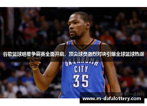 谷歌篮球明星争霸赛全面开启，顶尖球员激烈对决引爆全球篮球热潮