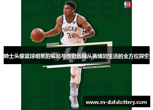 骑士头像篮球明星的崛起与传奇历程从赛场到生活的全方位探索