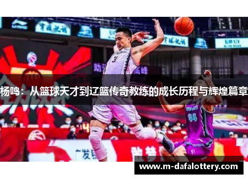 杨鸣：从篮球天才到辽篮传奇教练的成长历程与辉煌篇章